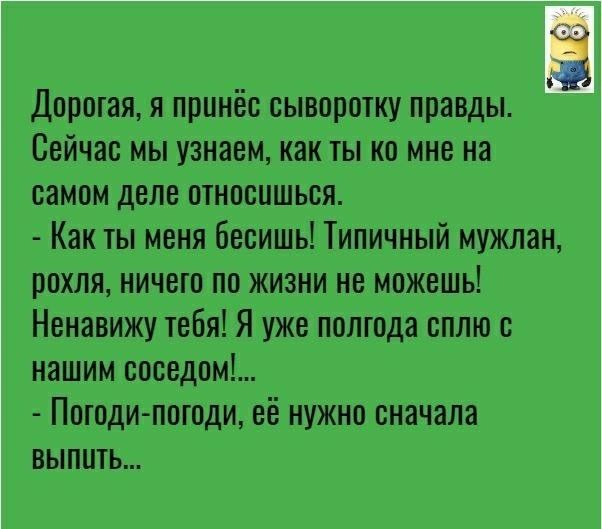 Дорогая я принёс сыворотку правды Сейчас мы узнаем как ты на мне на самом деле относишься Как ты меня бесишь Типичный мужлан рохля ничего по жизни не можешь Ненавижу тебя Я уже полгода сплю с нашим соседом Погодипогоди её нужно сначала выпить