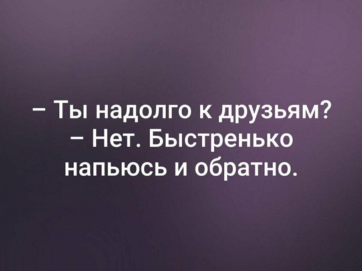 Ты надолго к друзьям Нет Быстренько напьюсь и обратно