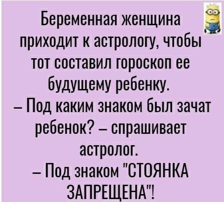 Беременная женщина приходит к астрологу чтобы тот составил гороскоп ее будущему ребенку Под каким знаком был зачат ребенок спрашивает астролог Под знаком СТОЯНКА ЗАПРЕЩЕНА