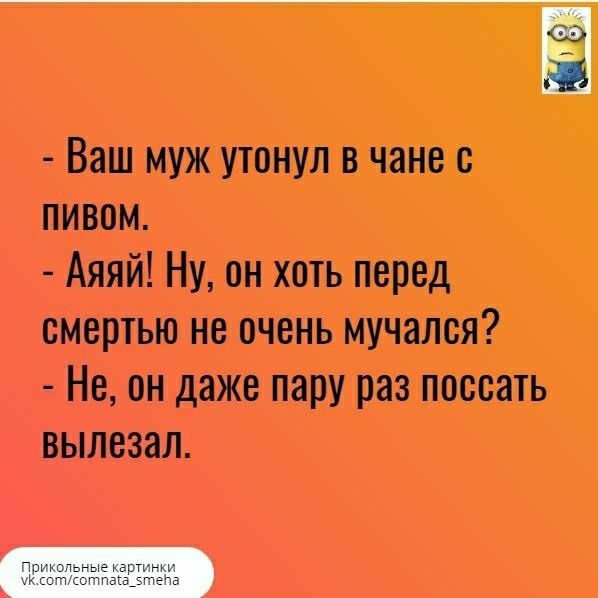 Ваш муж утонул в чане с пивом Аяяй Ну он хоть перед смертью не очень мучался Не он даже пару раз поссать вылезал