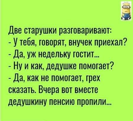 Две старушки разговаривают У тебя говорят внучек приехал Да уж недельку тостит Ну и как дедушке помогает Да как не помотает трех сказать Вчера вот вместе дедушкину пенсию пропили
