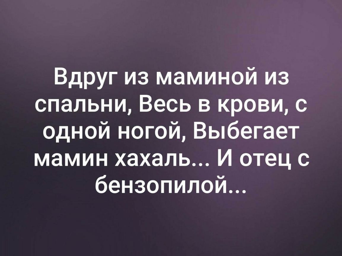 Вдруг из маминой из спальни Весь в крови с одной ногой Выбегает мамин хахаль И отец с бензопилой