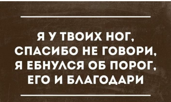 Я У ТВОИХ НОГ СПАСИБО НЕ ГОВОРИ Я ЕБНУАСЯ ОБ ПОРОГ ЕГО И БААГОААРИ