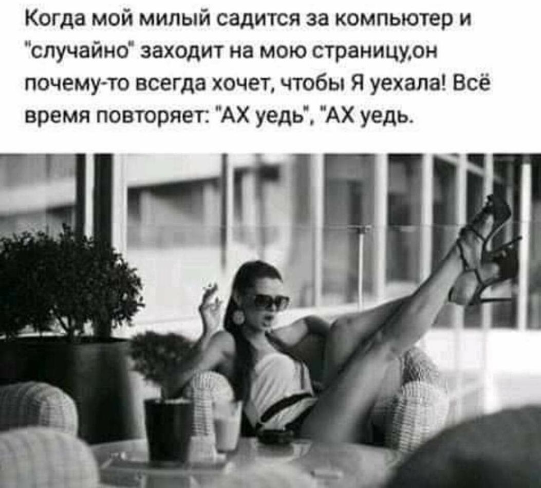 Когда мой милый садится за компьютер и случайно заходит на мою страницудн почемуто всегда хочет чтобы Я уехала Всё время повторяет АХ уедь АХ уедь