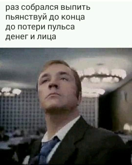 раз собрался выпить пьянствуй до конца до потери пульса денег и лица