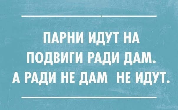 ПАРНИ ИДУТ НА ПОДВИГИ РАДИ ДАМ А РАДИ НЕ ДАМ НЕ ИДУТ