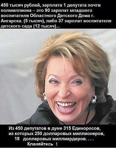 4541 тысяч рублей зарплата 1 депутата почти полмиллиона _ это вп зарппат мпадшегп воспитателя Областного детского дома г Ангарска 5 тысяч либо 37 зарппат воспитателя детского сада 12 тысяч и 450 депутвтов в дума 315 Единоросов из которых 250 долларовых миллионеров 1в долларовых миппиардеров Кланяйтесь 1