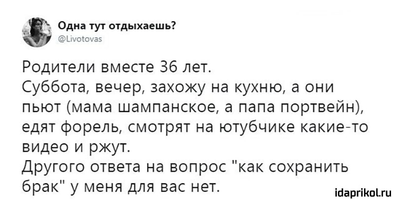 _ _ Одна тут отдыхаешь _ шосотаэ Родители вместе 36 лет Суббота вечер захожу на кухню а они пьют мама шампанское а папа портвейн едят форель смотрят на ютубчике какието видео и ржут Другого ответа на вопрос как сохранить брак у меня для вас нет