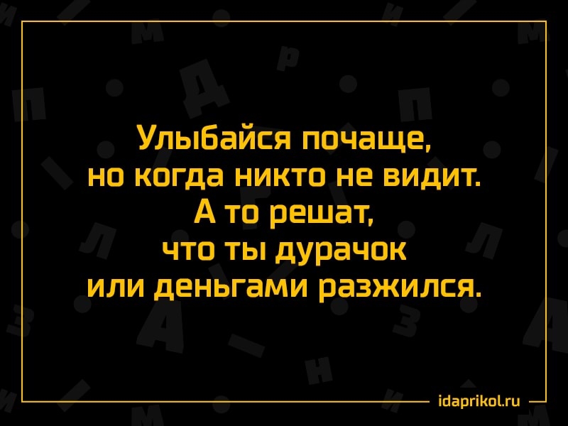 Улыбайся почаще НО когда НИКТО НЕ ВИДИТ А то решат что ты дурачок ИЛИ деньгами РЗЗЖИЛСЯ іпаргіКпЫц