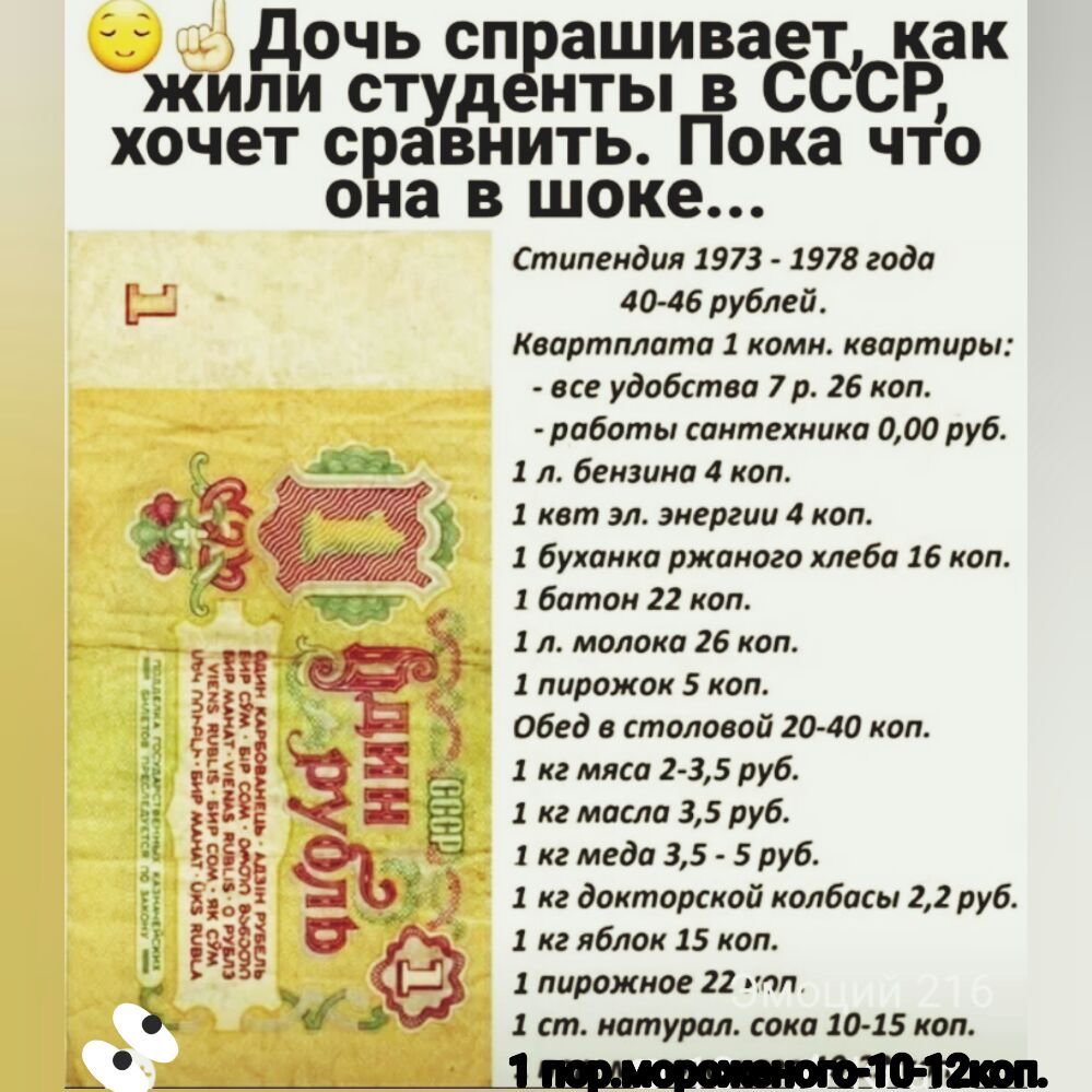 дочь сп ашивает как жили студ нты в СССР хочет с авнить Пока что о а в шоке Стипендия 1973 1978 года г 40 46 рублей Квартплата 1 комн квартиры все удобства 7 р 26 коп роботы сантехника 000 руб 1 л бензина 4 коп 1 кат эл энергии 4 коп 1 буханка ржаного хлеба 16 коп 1 батон 22 коп 1 л молоко 26 коп ЧА _ ЁЁ 1 пирожок 5 коп Э ЁЁ обед в столовой 20 40 коп з 1 кг мяса 2 35 руб ЁЁ 1 кг масла 35 руб ёёёі 