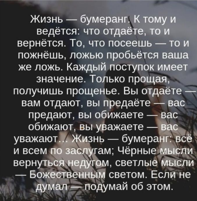 Жизнь бумеран ведётся что отдёё вернётся То что посеешь то И _ пожнёшь ложью пробьётся ваша же ложь Каждый поступок имеет значение Только прощая получишь прощенье Вы отдаёте вам отдают вы предаёте вас предают вы обижаете _ вас ам Чёрные светлые А _ светом Если не подумай об этом