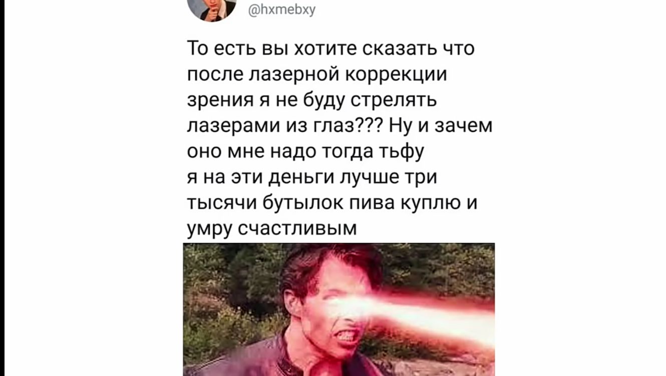 НхтеЬху То есть вы хотите сказать что после лазерной коррекции зрения я не буду стрелять лазерами из глаз Ну и зачем оно мне надо тогда тьфу я на эти деньги лучше три тысячи бутылок пива куплю и умру счастливым