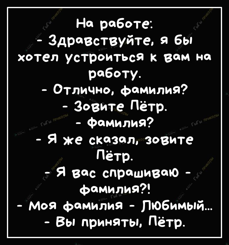 На работе Здраствуйте я бы хотел устроиться к вам на работу Отлично фамилия Зовите Пётр фамилия Я же сказал зовите Пётр Я вас спрашиваю фамилия Моя фамилия любимый Вы приняты Пётр