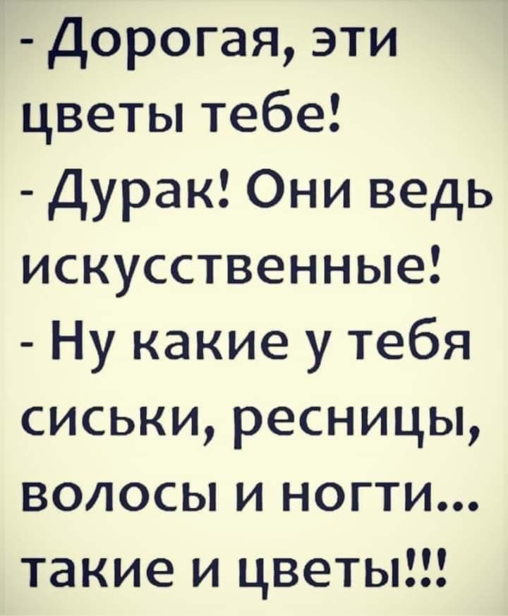 Дорогая эти цветы тебе Дурак Они ведь искусственные Ну какие у тебя сиськи ресницы волосы и ногти такие и цветы