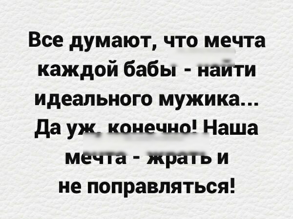 Все думают что мечта каждой бабы наити идеального мужика да уж конечно Наша мечта жрать и не поправляться
