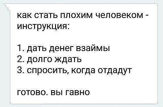 как стать плохим человеком инструкция 1 дать денег взаймы 2 долго ждать 3 спросить когда отдадут ГОТОВО ВЫ гавно