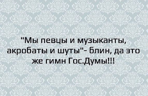 Мы певцы и музыканты акробаты и шуты Блин да это же гимн Госдумы