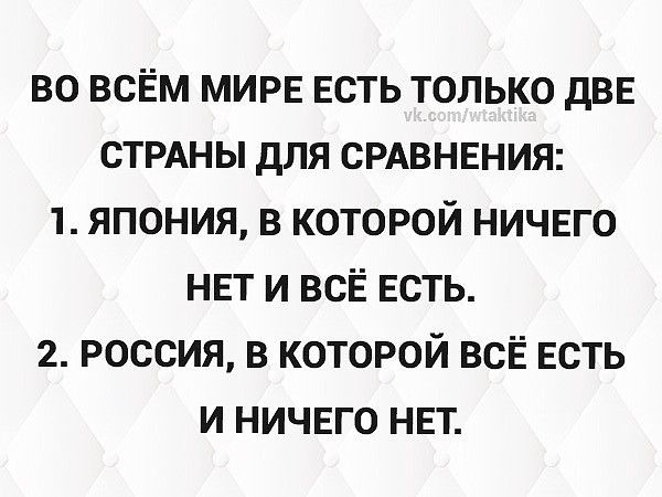 ВО ВСЁМ МИРЕ ЕСТЬ ТОЛЬКО ДВЕ СТРАНЫ ДЛЯ СРАВНЕНИЯ 1 ЯПОНИЯ В КОТОРОЙ НИЧЕГО НЕТ И ВСЕ ЕСТЬ 2 РОССИЯ В КОТОРОЙ ВСЁ ЕСТЬ И НИЧЕГО НЕТ
