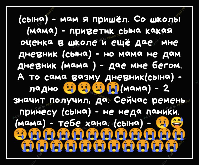 сыне мом я пришёл Со школы мемо приветик сЫна какая оченко школе и ещё дое мне дневник сыне но мама не дам дневник момо две мне бегом А то сама везм 96 невничсынсд ладно момо 2 значит получил до Сейчас ремень принесу сына не нада паники