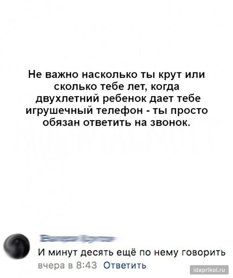 Не важно насколько ты крут или сколько тебе лет когда двухлетний ребенок дает тебе игрушечный телефон ты просто обязан ответить на звонок Эй_ ___ И минут десять ещё по нему говорить вчера в 843 Ответить