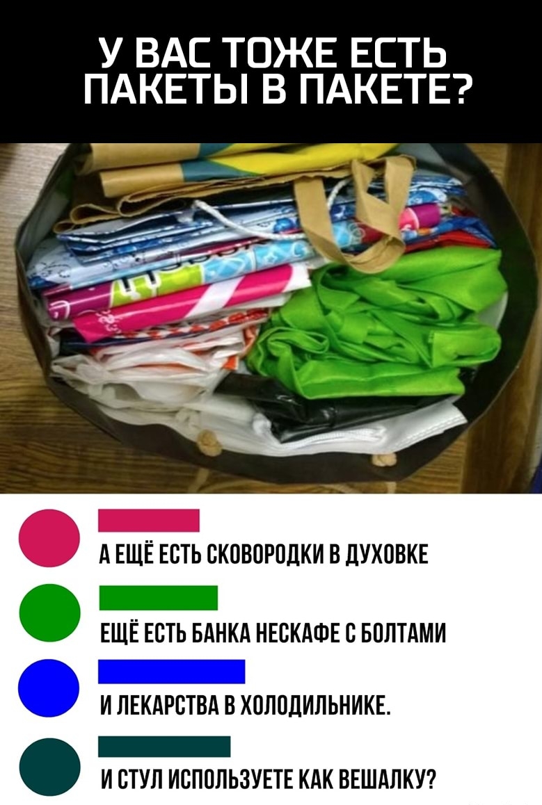 У ВАС ТОЖЕ ЕСТЬ ПАКЕТЫ В ПАКЕТЕ А ЕЩЁ ЕСТЬ ВКПВПРПДКИ В ЦУХПВКЕ _ ЕЩЁ ЕСТЬ БАНКА НЕВКАФЕ С БПЛТАМИ И ЛЕКАРСТВА В ХОЛВДИЛЬНИКЕ _ И СТУЛ ИВППЛЬЗУЕТЕ КАК ВЕШАЛКУ