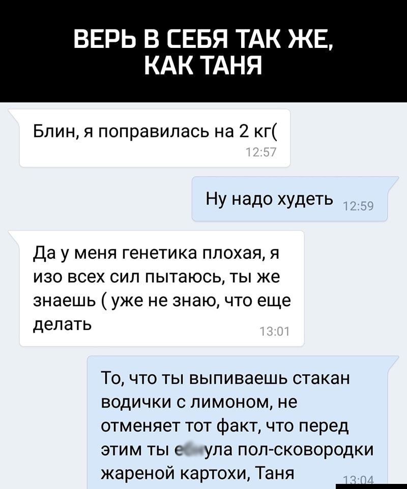 ВЕРЬ В СЕБЯ ТАК ЖЕ КАК ТАНЯ Блин я поправилась на 2 кг Ну надо худеть ___ Да у меня генетика плохая я изо всех сил пытаюсь ты же знаешь уже не знаю что еще делать То что ты выпиваешь стакан водички с лимоном не отменяет тот факт что перед этим ты е упа пол сковородки жареной картохи Таня