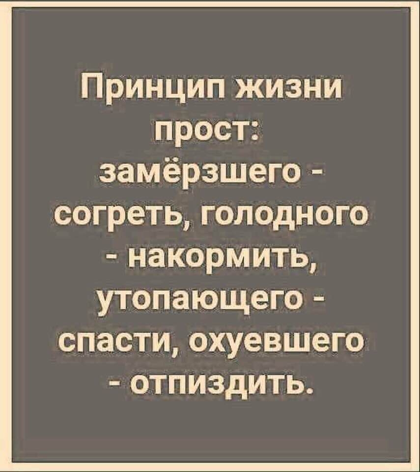 Принцип жизни прост замёрзшего согреть голодного НЗКОРМИТЬ утопающего СПЭСТИ ОХУЭВШВГО ОТПИЗДИТЬ