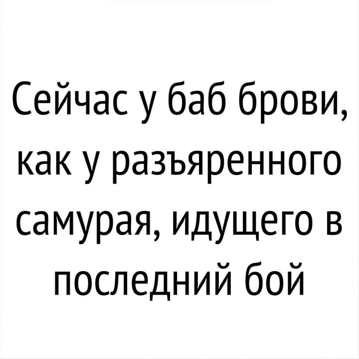 Сейчас у баб брови как у разъяренного самурая идущего в последний бой
