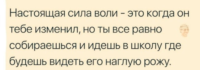 Настоящая сила воли это когда он тебе изменил но ты все равно собираешься и идешь в школу где будешь видеть его наглую рожу