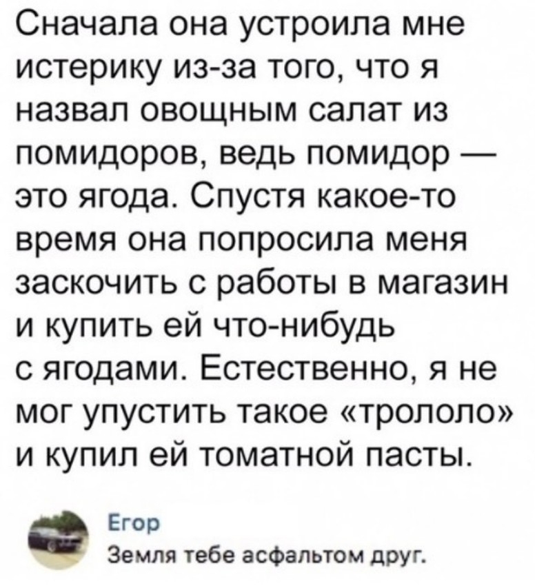 Сначала она устроила мне истерику из за того что я назвал овощным салат из помидоров ведь помидор это ягода Спустя какое то время она попросила меня заскочить с работы в магазин и купить ей чтонибудь с ягодами Естественно я не мог упустить такое трололо и купил ей томатной пасты Егор Земля тебе асфальтом друг