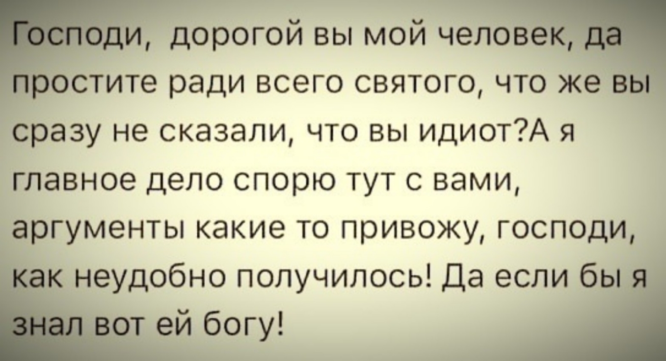 дорогой вы мой челове Остите ради всего святого что же в сразу не сказали что вы идиотА я главное дело спорю тут с вами _аргументы какие то привожу господи _ неудобно получилось Да если бы т еи богу