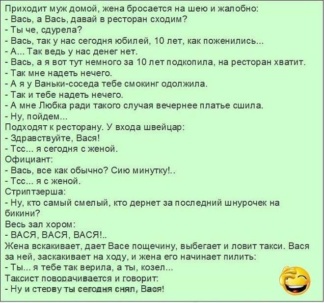 Приходит муж домой жена бросается на шею и жалобно Вась а Вась давай в ресторан сходим Ты че сдурела Вась так у нас сегодня юбил ей 10 лет как поженились А Так ведь у нас денег нет Вась а я воттут немного за 10 петподкопипа на ресторан хватит Так мне надеть нечего А я у Ваньки соседа тебе смокинг одолжила Так и тебе надеть нечего А мне Любка ради такого случая вечернее платье сшила Ну пойдем Подхо