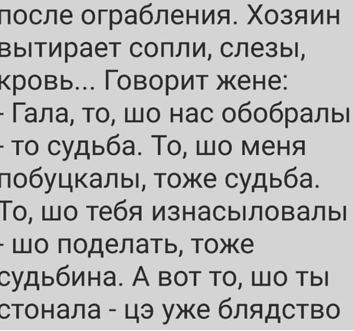 после ограбления Хозяин вытирает сопли слезы кровь Говорит жене Гала то шо нас обобралы то судьба То шо меня побуцкалы тоже судьба То шо тебя изнасыловалы шо поделать тоже судьбина А вот то шо ты стонала цэ уже блядство