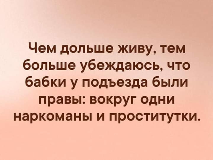 Чем дольше живу тем больше убеждаюсь что бабки у подъезда были правы вокруг одни наркоманы и проститутки