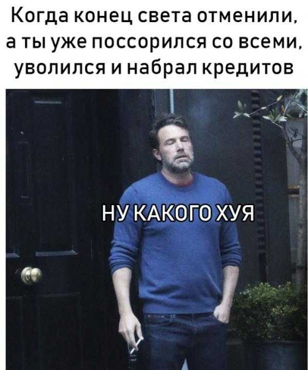 Когда конец света отменили а ты уже поссорился со всеми уволился и набрал кредитов НУ КАКОГО ХУЯ