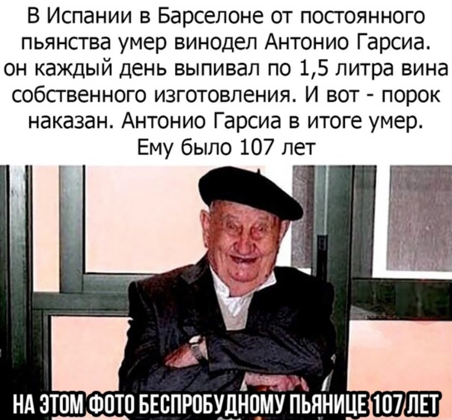 В Испании в Барселоне от постоянного пьянства умер винодел Антонио Гарсиа он каждый день выпивал по 15 литра вина собсгвенного изготовления И вот порок наказан Антонио Гарсиа в итоге умер Ему было 107 лет и Нд ЭТОМ ФОТО БЕСПРВБУДНОМУ ПЬЯНИЦЕ 107 ЛЕТ