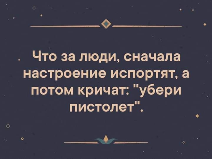 0 Что за люди сначала настроение испортят а потом кричат убери пистолет