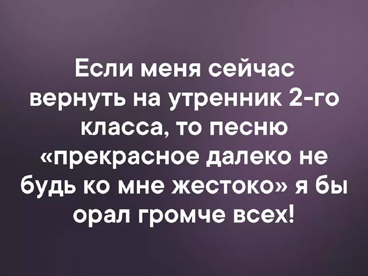 Если меня сейчас вернуть на утренник 2 го класса то песню прекрасное далеко не будь ко мне жестоко я бы орал громче всех