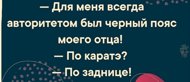 для меня всегда авторитетом был черный пояс моего отца _ _ По каратэ _По задницы