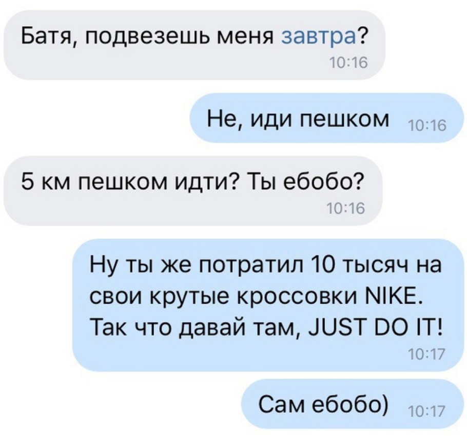 Батя подвезешь меня завтра 1 Не ИДИ ПЭШКОМ 1016 5 км пешком идти Ты ебобо Ну ты же потратил 10 тысяч на свои крутые кроссовки МіКЕ Так что давай там ЦЦЗТ 00 П 40117 Сам ебобо