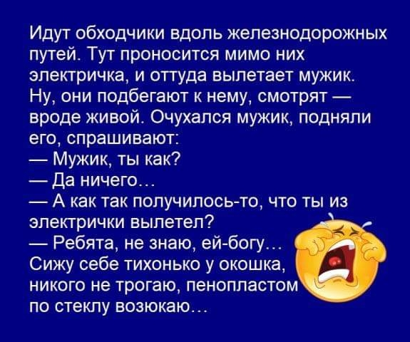 Идут обходчики вдоль железнодорожных путей Тут проносится мимо них электричка и оттуда вылетает мужик Ну они подбегают к нему смотрят вроде живой Очухался мужик подняли его спрашивают Мужик ты как Да ничего А как так получилосьто что ты из электрички вылетел Ребята не знаю ей богу Сижу себе тихонько у окошка никого не трогаю пенопластом по стеклу возюкаю