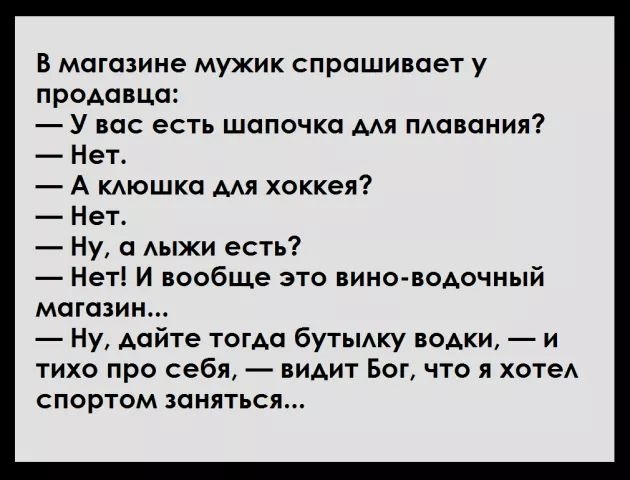 В магазине мужик спрашивает у продавца У вас есть шапочка мя тавания Нет А КАюшка ААЯ хоккея Нет Ну АЫЖИ есть Нет И вообще это вино водочный магазин Ну дайте тогда бутьмку водки и тихо про себя вИАит Бог что я хотеА спортом заняться
