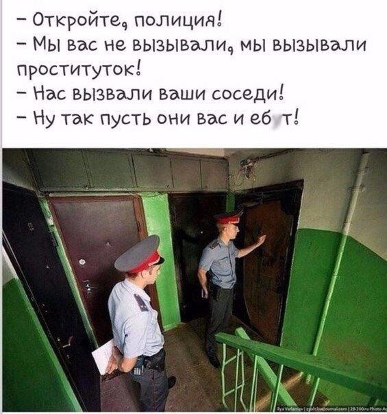 Откройтеч ПОЛИЦИЯ Мы Вас не вызывали мы вызьшали проституток Нас вызвали ваши соседи Ну так пусть они вас и еб т