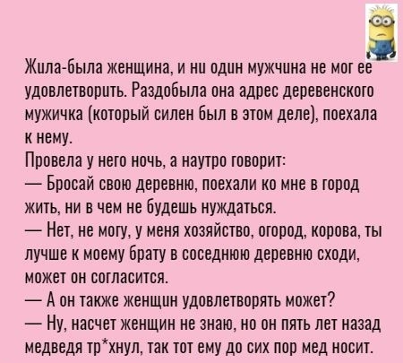 Жила Была женщинам ни один мужчина не мот ее удовлетворить Раадпбыпа она адрес деревенскпто мужичка который силен был в этом деле поехала к нему Провела у него ночь а наутро говорит Бросай свою деревню поехали на мне а тпрпд жить ни в чем не будешь нуждаться Нет не могу у меня хозяйство огород корова ты лучше к моему Брату в соседнюю деревню сходи может он согласится А он также женщин удовлетворят