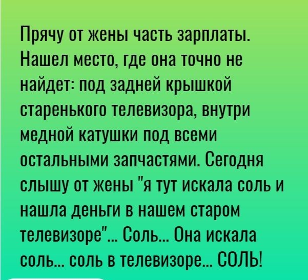 Прячу от жены часть зарплаты Нашел место где она точно не найдет под задней крышкой старенького телевизора внутри медной катушки под всеми остальными запчастями Сегодня слышу от жены я тут искала соль и нашла деньги в нашем старом телевизоре Соль Она искала соль соль в телевизоре СОЛЬ