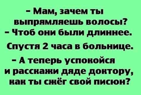 Мам зачем ты выпрямлиешь волосы Чтоб они были длиннее Спустя 2 часа в больнице А теперь успоиойся и рассиажи дяде доктору как ты сжёг свой писюи