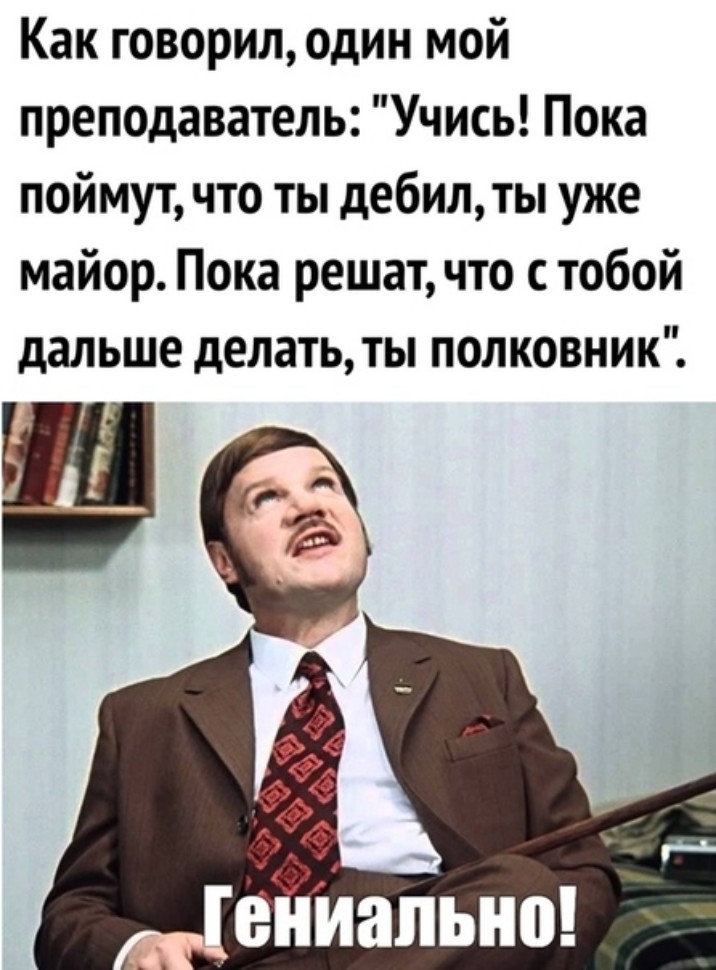 Как говорил один мой преподаватель Учись Пока поймут что ты дебилты уже майор Пока решат что с тобой дальше делать ты полковник