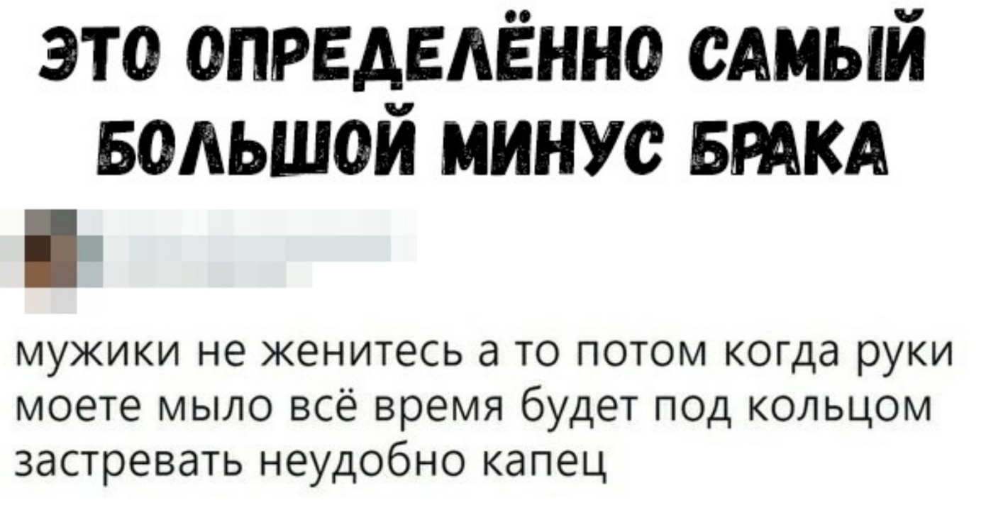 это определённо сАмый БОАЬШОЙ минус БРАКА мужики не женитесь а то потом когда руки моете мыло всё время будет под кольцом застревать неудобно капец