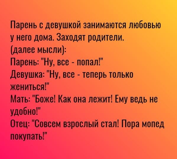 Парень девушкой заниматся любовью у него дома Заходят родители далее мысли Парень Ну все попал Девушка Ну все теперь только жениться Мать Боже Как она лежит Ему ведь не удобно Отец Совсем взрослый стал Пора мопед покупать