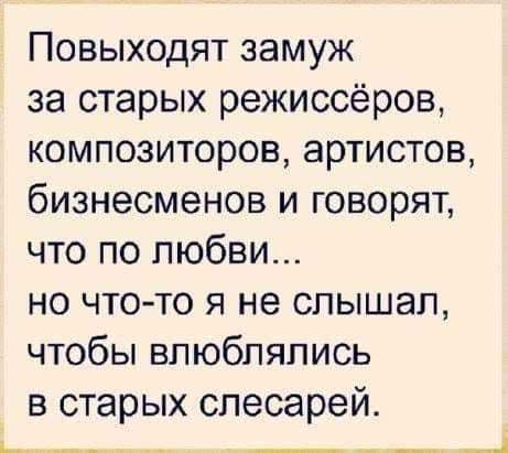 Повыходят замуж за старых режиссёров композиторов артистов бизнесменов и говорят что по любви но чтото я не слышал чтобы влюблялись в старых слесарей _ _ ___